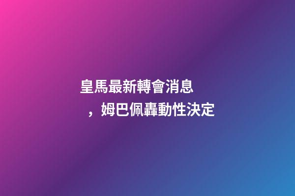 皇馬最新轉會消息，姆巴佩轟動性決定-第1張-觀點-玄機派